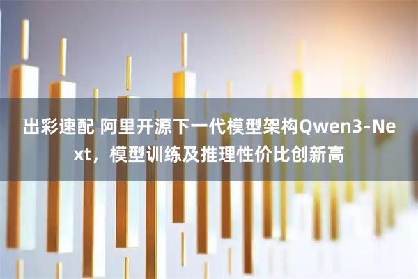 出彩速配 阿里开源下一代模型架构Qwen3-Next，模型训练及推理性价比创新高