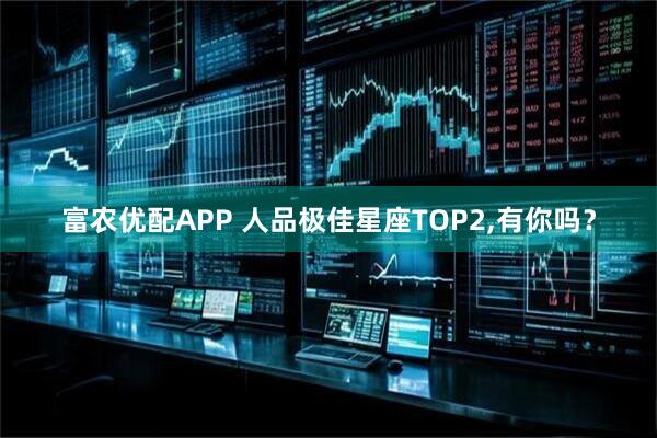 富农优配APP 人品极佳星座TOP2,有你吗？