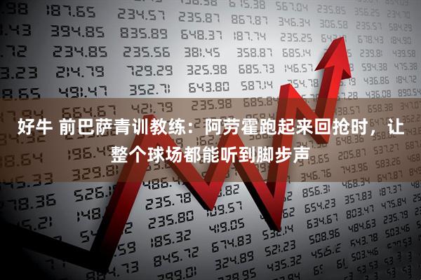 好牛 前巴萨青训教练：阿劳霍跑起来回抢时，让整个球场都能听到脚步声