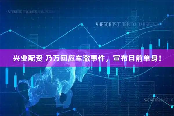 兴业配资 乃万回应车澈事件，宣布目前单身！