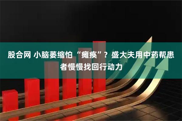 股合网 小脑萎缩怕 “瘫痪”？盛大夫用中药帮患者慢慢找回行动力