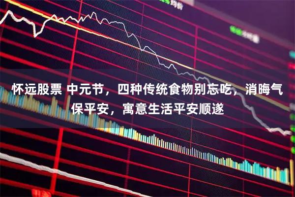 怀远股票 中元节，四种传统食物别忘吃，消晦气保平安，寓意生活平安顺遂