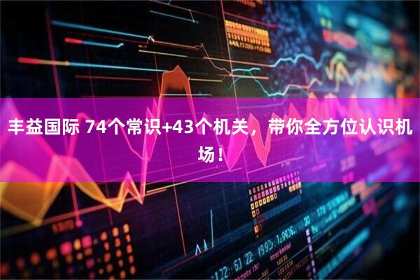 丰益国际 74个常识+43个机关，带你全方位认识机场！