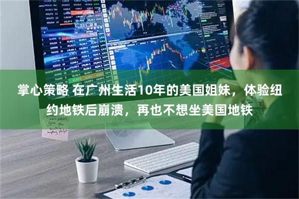 掌心策略 在广州生活10年的美国姐妹，体验纽约地铁后崩溃，再也不想坐美国地铁