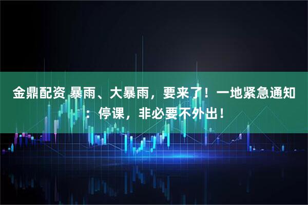 金鼎配资 暴雨、大暴雨，要来了！一地紧急通知：停课，非必要不外出！