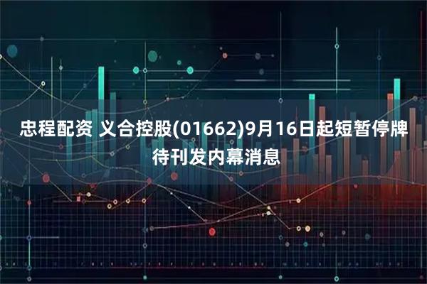 忠程配资 义合控股(01662)9月16日起短暂停牌 待刊发内幕消息