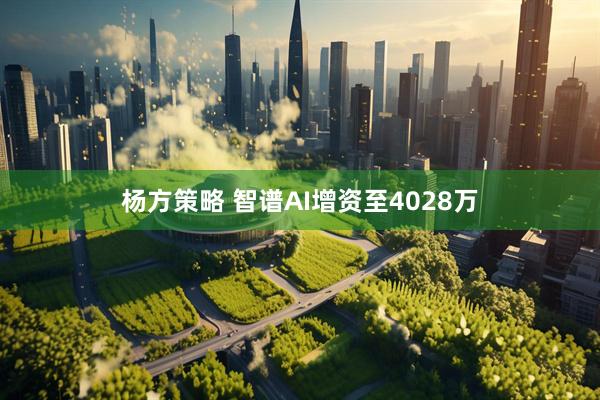 杨方策略 智谱AI增资至4028万