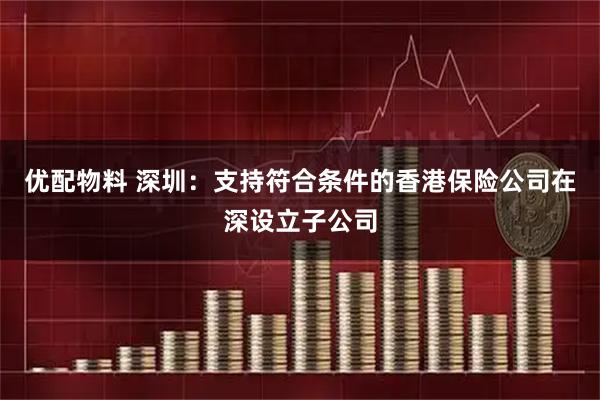优配物料 深圳：支持符合条件的香港保险公司在深设立子公司