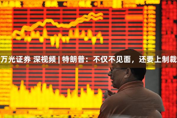 万光证券 深视频 | 特朗普：不仅不见面，还要上制裁