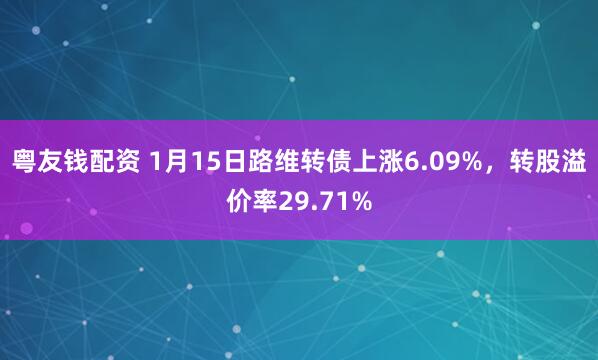 粤友钱配资 1月15日路维转债上涨6.09%，转股溢价率29.71%
